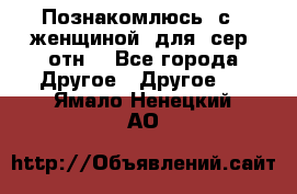 Познакомлюсь  с   женщиной  для  сер  отн. - Все города Другое » Другое   . Ямало-Ненецкий АО